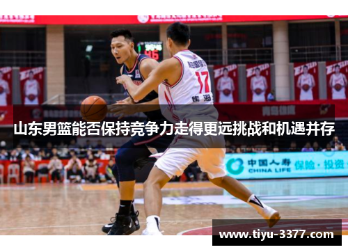 山东男篮能否保持竞争力走得更远挑战和机遇并存 山东男篮能否保持竞争力走得更远挑战和机遇并存