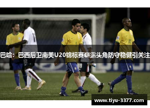 巴哈:巴西后卫南美U20锦标赛崭露头角防守稳健引关注 巴哈:巴西后卫南美U20锦标赛崭露头角防守稳健引关注
