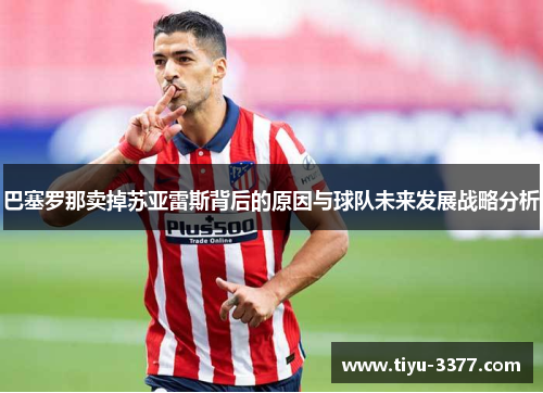 巴塞罗那卖掉苏亚雷斯背后的原因与球队未来发展战略分析 巴塞罗那卖掉苏亚雷斯背后的原因与球队未来发展战略分析