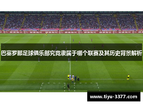 巴塞罗那足球俱乐部究竟隶属于哪个联赛及其历史背景解析 巴塞罗那足球俱乐部究竟隶属于哪个联赛及其历史背景解析