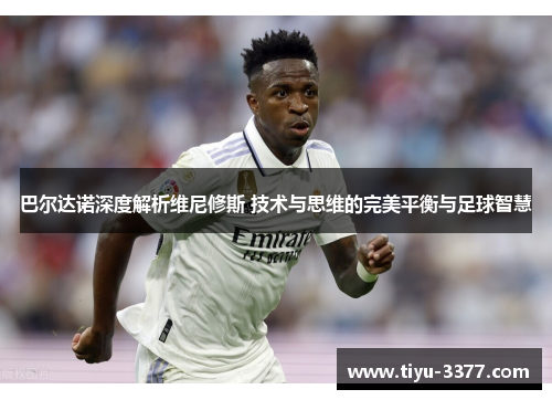 巴尔达诺深度解析维尼修斯 技术与思维的完美平衡与足球智慧