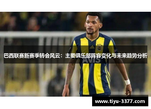 巴西联赛新赛季转会风云:主要俱乐部阵容变化与未来趋势分析 巴西联赛新赛季转会风云:主要俱乐部阵容变化与未来趋势分析