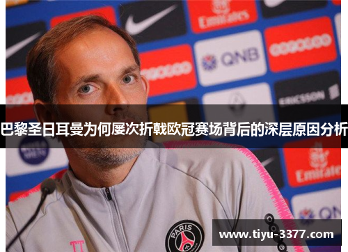 巴黎圣日耳曼为何屡次折戟欧冠赛场背后的深层原因分析 巴黎圣日耳曼为何屡次折戟欧冠赛场背后的深层原因分析