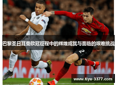 巴黎圣日耳曼欧冠征程中的辉煌成就与面临的艰难挑战