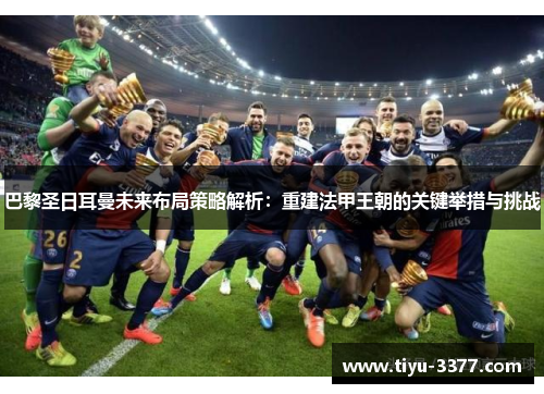 巴黎圣日耳曼未来布局策略解析：重建法甲王朝的关键举措与挑战