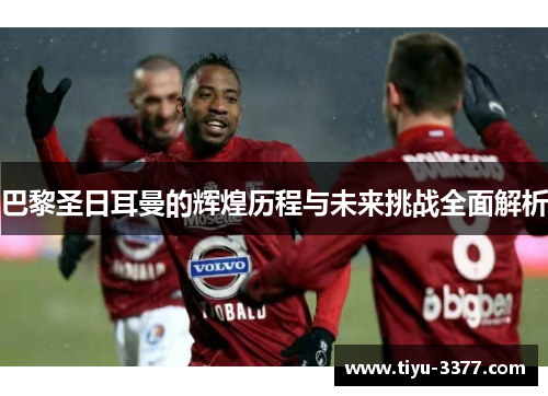 巴黎圣日耳曼的辉煌历程与未来挑战全面解析