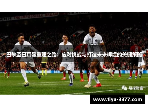 巴黎圣日耳曼重建之路：应对挑战与打造未来辉煌的关键策略