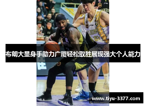 布朗大显身手助力广厦轻松取胜展现强大个人能力
