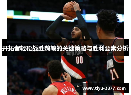 开拓者轻松战胜鹈鹕的关键策略与胜利要素分析
