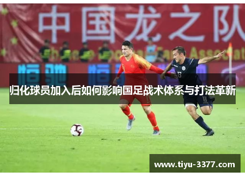 归化球员加入后如何影响国足战术体系与打法革新