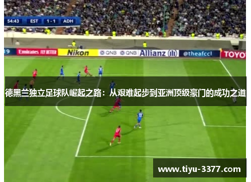 德黑兰独立足球队崛起之路：从艰难起步到亚洲顶级豪门的成功之道