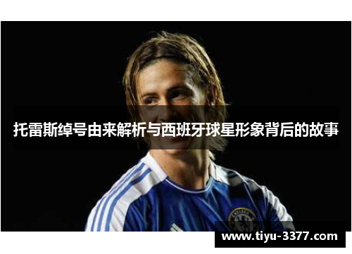 托雷斯绰号由来解析与西班牙球星形象背后的故事 托雷斯绰号由来解析与西班牙球星形象背后的故事