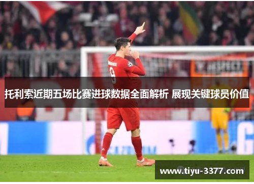 托利索近期五场比赛进球数据全面解析 展现关键球员价值 托利索近期五场比赛进球数据全面解析 展现关键球员价值