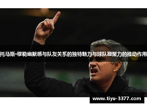 托马斯·穆勒幽默感与队友关系的独特魅力与球队凝聚力的推动作用