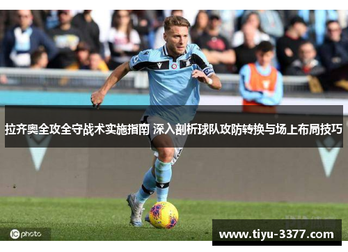 拉齐奥全攻全守战术实施指南 深入剖析球队攻防转换与场上布局技巧 拉齐奥全攻全守战术实施指南 深入剖析球队攻防转换与场上布局技巧